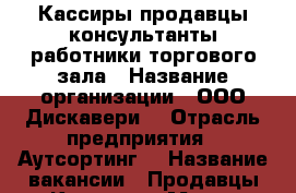 Кассиры продавцы-консультанты,работники торгового зала › Название организации ­ ООО Дискавери  › Отрасль предприятия ­ Аутсортинг  › Название вакансии ­ Продавцы.Кассиры › Место работы ­ Москва  › Минимальный оклад ­ 30 000 › Максимальный оклад ­ 100 000 - Московская обл. Работа » Вакансии   . Московская обл.